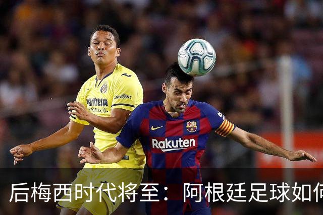 后梅西时代将至：阿根廷足球如何在传奇阴影中开启新篇章？