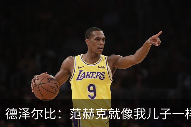 德泽尔比：范赫克就像我儿子一样；在我的理念中球员是平等的