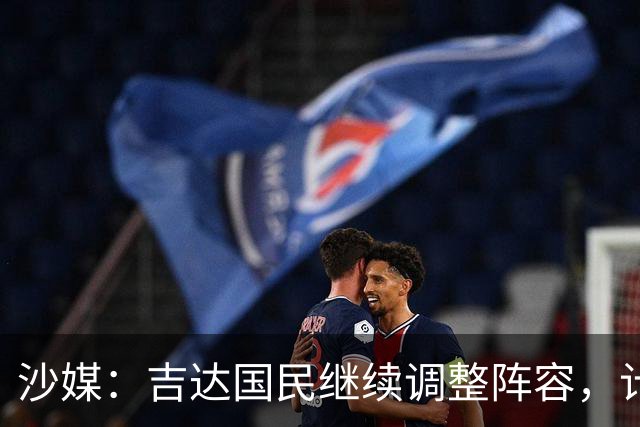 沙媒：吉达国民继续调整阵容，计划今夏出售或外租米约