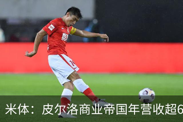 米体：皮尔洛商业帝国年营收超6000万欧元，净资产总额超1亿欧