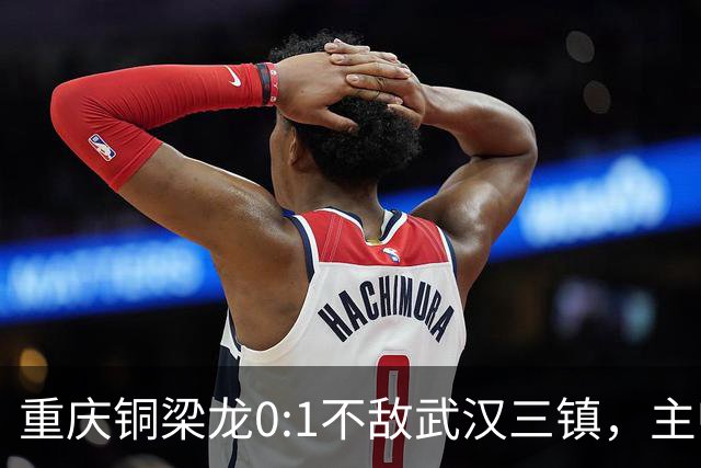 重庆铜梁龙0:1不敌武汉三镇，主帅刘建业：不希望我们成网红队