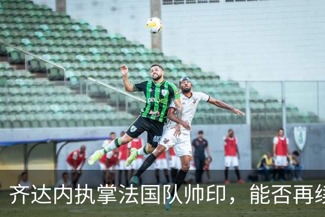 齐达内执掌法国队帅印，能否再续世界杯荣耀？