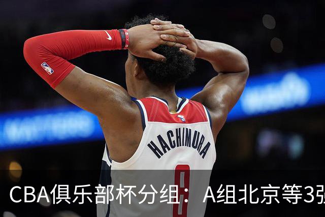 CBA俱乐部杯分组：A组北京等3强+B组卫冕冠军领衔 广东入死亡之组