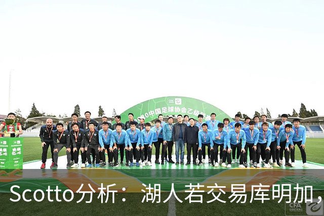 Scotto分析：湖人若交易库明加，三方交易或是唯一路径